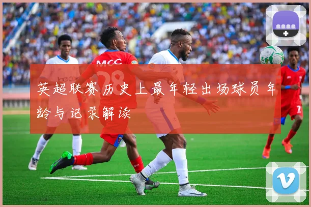 英超联赛历史上最年轻出场球员年龄与记录解读