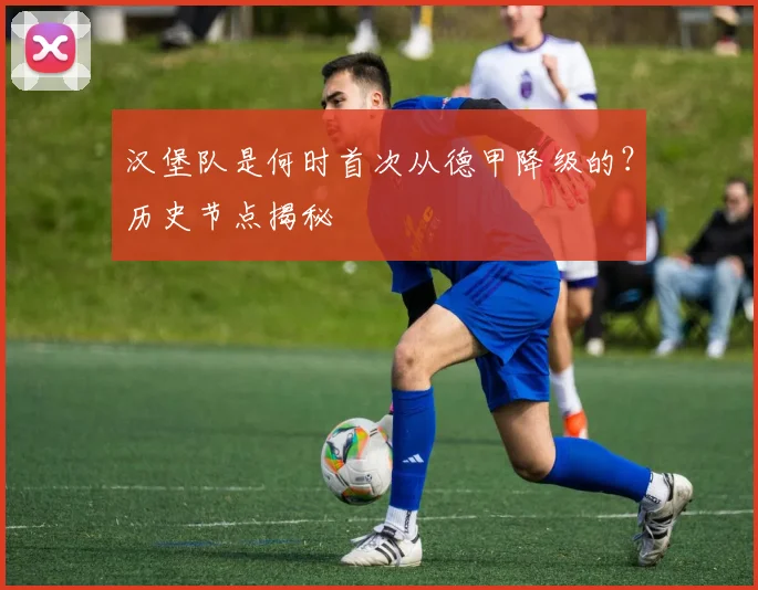 汉堡队是何时首次从德甲降级的?历史节点揭秘