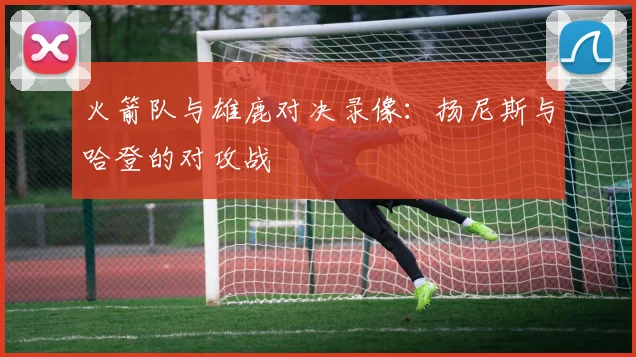 火箭队与雄鹿对决录像:扬尼斯与哈登的对攻战