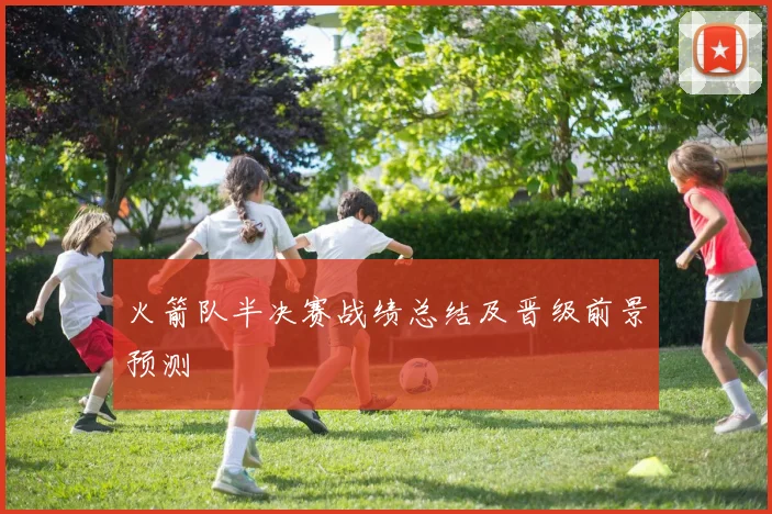 火箭队半决赛战绩总结及晋级前景预测