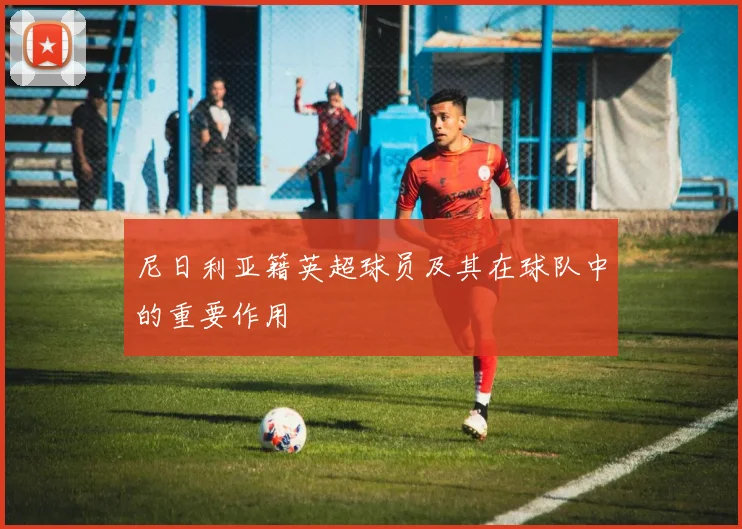 尼日利亚籍英超球员及其在球队中的重要作用