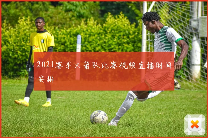 2021赛季火箭队比赛视频直播时间安排