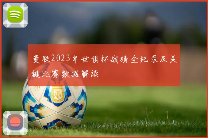 曼联2023年世俱杯战绩全纪录及关键比赛数据解读