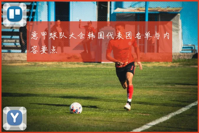 意甲球队大会韩国代表团名单与内容要点