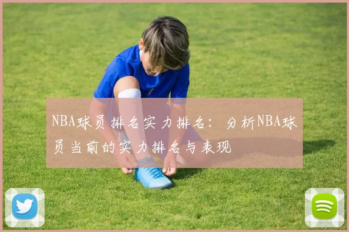 NBA球员排名实力排名：分析NBA球员当前的实力排名与表现