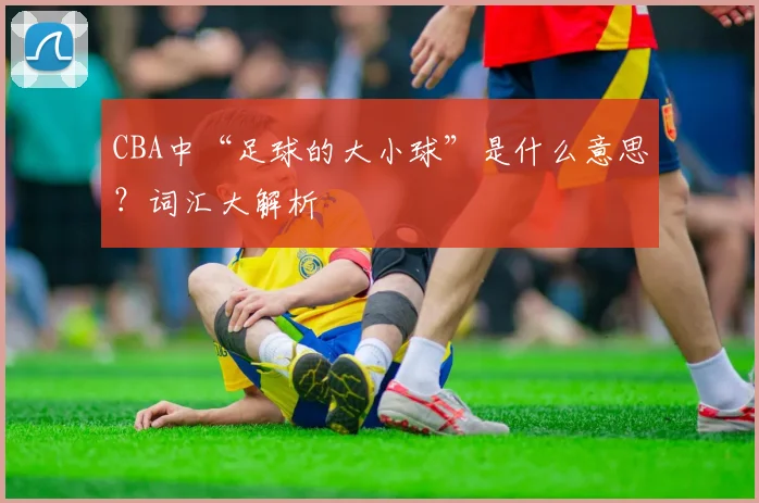 CBA中“足球的大小球”是什么意思?词汇大解析