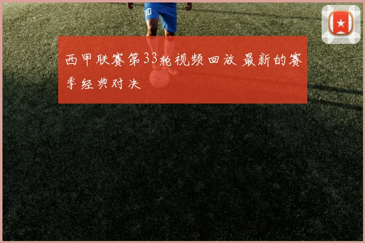 西甲联赛第33轮视频回放 最新的赛季经典对决