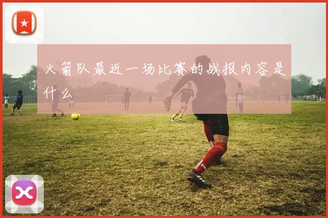 火箭队最近一场比赛的战报内容是什么