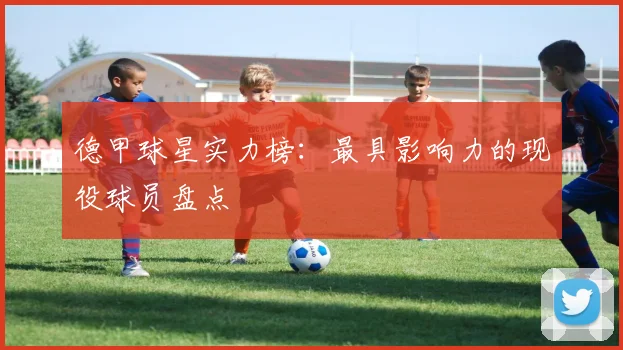 德甲球星实力榜:最具影响力的现役球员盘点