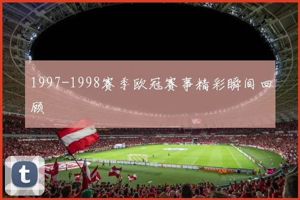 1997-1998赛季欧冠赛事精彩瞬间回顾