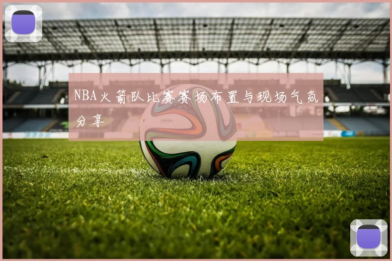 NBA火箭队比赛赛场布置与现场气氛分享