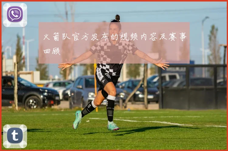 火箭队官方发布的视频内容及赛事回顾