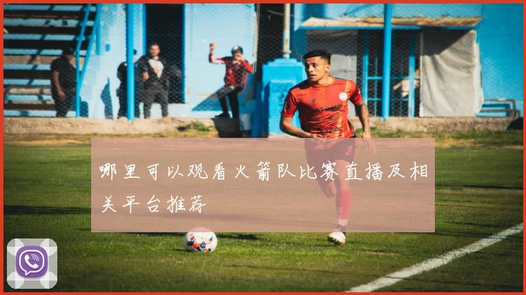 哪里可以观看火箭队比赛直播及相关平台推荐