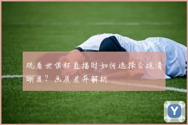 观看世俱杯直播时如何选择合适清晰度?画质差异解析